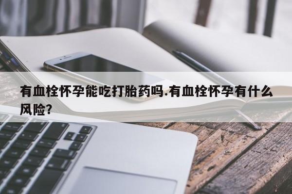 私人打胎药微信，有血栓怀孕能吃打胎药吗.有血栓怀孕有什么风险？