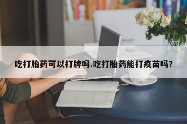私人打胎药微信，吃打胎药可以打牌吗.吃打胎药能打疫苗吗？