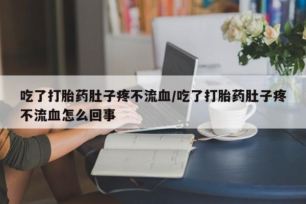 私人打胎药微信，吃了打胎药肚子疼不流血/吃了打胎药肚子疼不流血怎么回事