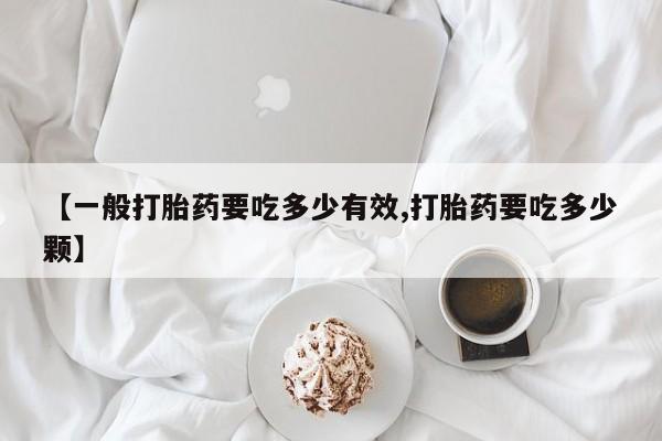 私人打胎药微信，【一般打胎药要吃多少有效,打胎药要吃多少颗】