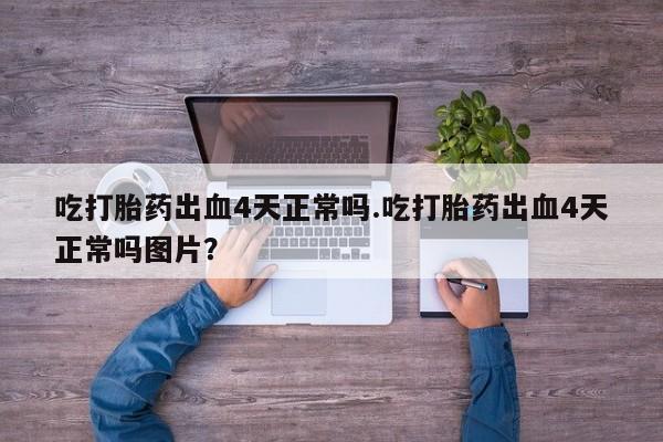 私人打胎药微信，吃打胎药出血4天正常吗.吃打胎药出血4天正常吗图片？