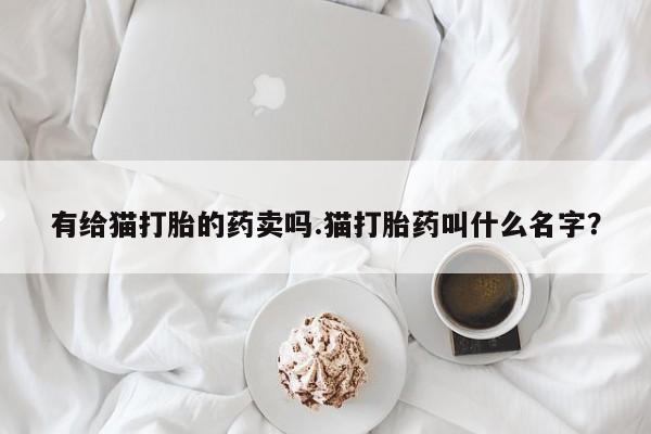 私人打胎药微信，有给猫打胎的药卖吗.猫打胎药叫什么名字？