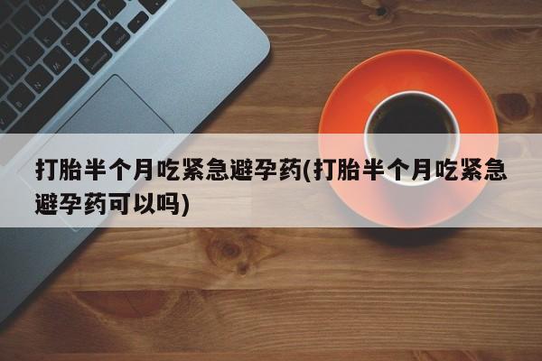 私人打胎药微信，打胎半个月吃紧急避孕药(打胎半个月吃紧急避孕药可以吗)