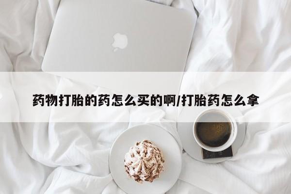 私人打胎药微信,药物打胎的药怎么买的啊/打胎药怎么拿